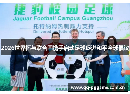 2026世界杯与联合国携手启动足球促进和平全球倡议 2026世界杯与联合国携手启动足球促进和平全球倡议