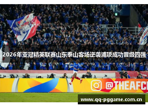 2026年亚冠精英联赛山东泰山客场逆袭浦项成功晋级四强 2026年亚冠精英联赛山东泰山客场逆袭浦项成功晋级四强