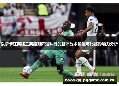 以萨卡在英格兰英超对阵强队时的整体战术价值与比赛影响力分析 以萨卡在英格兰英超对阵强队时的整体战术价值与比赛影响力分析