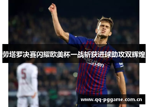 劳塔罗决赛闪耀欧美杯一战斩获进球助攻双辉煌 劳塔罗决赛闪耀欧美杯一战斩获进球助攻双辉煌