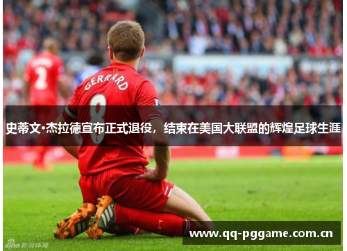 史蒂文·杰拉德宣布正式退役,结束在美国大联盟的辉煌足球生涯 史蒂文·杰拉德宣布正式退役,结束在美国大联盟的辉煌足球生涯
