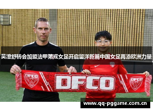 吴澄舒转会加盟法甲第戎女足开启留洋新篇中国女足再添欧洲力量